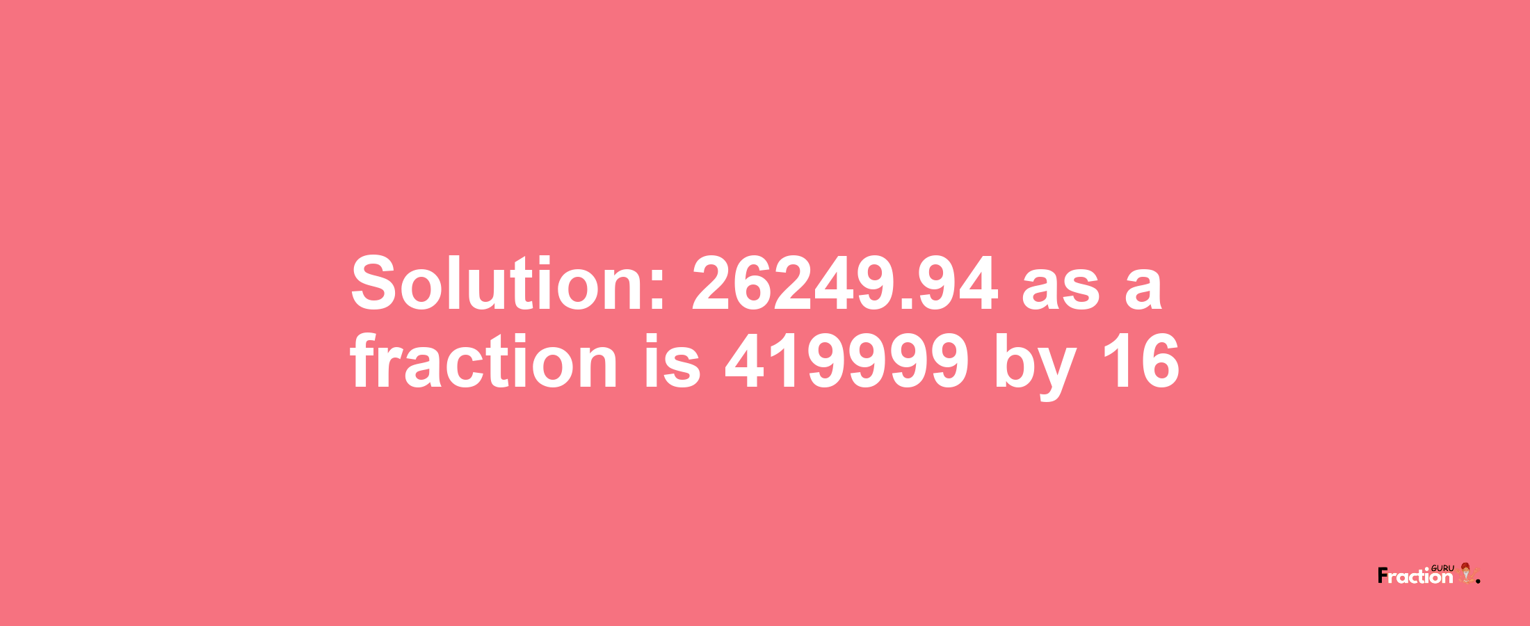 Solution:26249.94 as a fraction is 419999/16